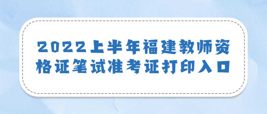  2022上半年福建教师资格证笔试准考证打印入口