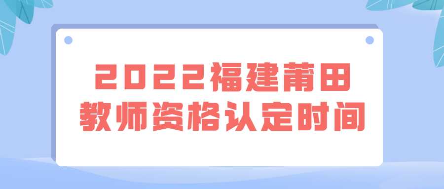 2022福建莆田教师资格认定时间