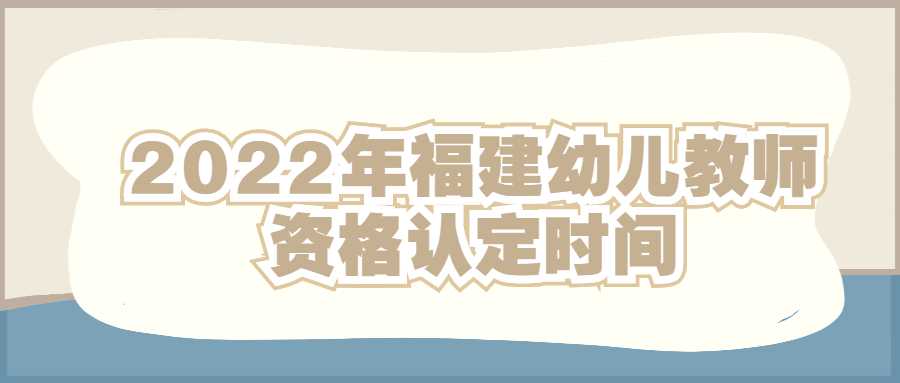 2022年福建幼儿教师资格认定时间