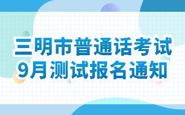 三明市普通话测试站关于开展2022年9月普通话水平测试报名的通知