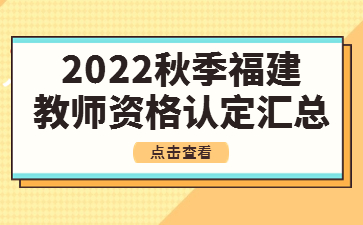 2022下半年秋季福建教师资格认定时间及认定公告汇总
